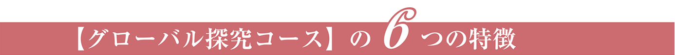 【グローバル探究コース】の6つの特徴